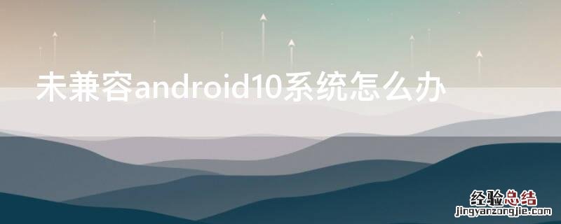 未兼容android10系统怎么办