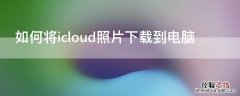 如何把icloud上的照片下载到电脑 如何将icloud照片下载到电脑