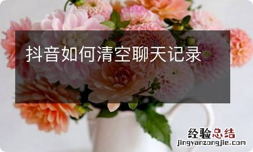 抖音如何清空聊天记录
