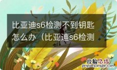 比亚迪s6检测不到钥匙怎么办? 比亚迪s6检测不到钥匙怎么办