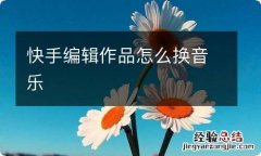 快手编辑作品怎么换音乐