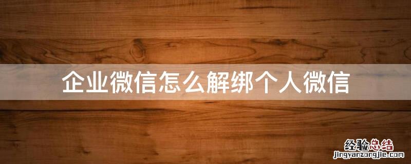 企业微信怎么解绑个人微信我已经离职 企业微信怎么解绑个人微信