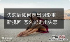 失恋后如何走出阴影重新挽回 怎么能走出失恋的阴影