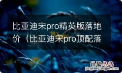 比亚迪宋pro顶配落地价 比亚迪宋pro精英版落地价