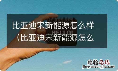 比亚迪宋新能源怎么样电池能用几年 比亚迪宋新能源怎么样