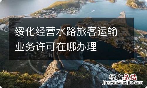 绥化经营水路旅客运输业务许可在哪办理