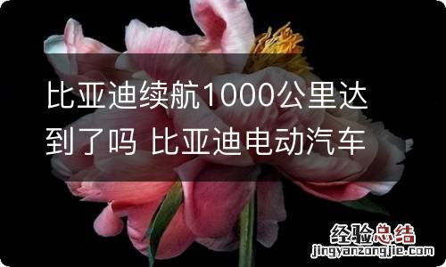 比亚迪续航1000公里达到了吗 比亚迪电动汽车续航1000公里