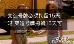 变造号牌必须拘留15天吗 变造号牌拘留15天可以不当天