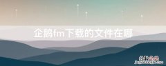 企鹅fm下载的文件在哪 企鹅fm下载的文件在哪小米手机