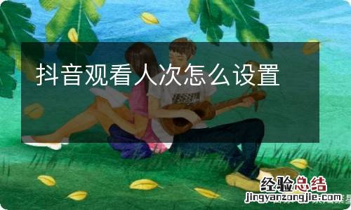 抖音观看人次怎么设置