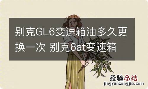 别克GL6变速箱油多久更换一次 别克6at变速箱油多久换