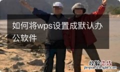 如何将wps设置成默认办公软件