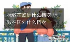 标致在欧洲什么档次 标致在国外什么档次