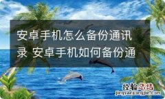 安卓手机怎么备份通讯录 安卓手机如何备份通讯录