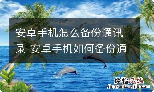 安卓手机怎么备份通讯录 安卓手机如何备份通讯录