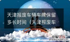 天津报废车辆车牌保留多长时间有效 天津报废车辆车牌保留多长时间