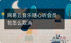 网易云音乐随心听会员包怎么取消