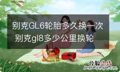 别克GL6轮胎多久换一次 别克gl8多少公里换轮胎