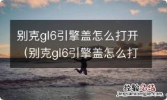 别克gl6引擎盖怎么打开图解 别克gl6引擎盖怎么打开