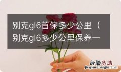 别克gl6多少公里保养一次 别克gl6首保多少公里