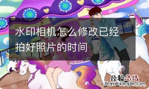 水印相机怎么修改已经拍好照片的时间