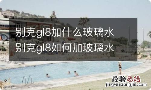 别克gl8加什么玻璃水 别克gl8如何加玻璃水