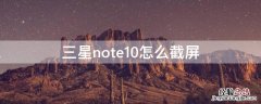 三星note10怎么截屏 三星note10怎么截屏幕截图