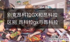 别克昂科拉GX和昂科拉区别 昂科拉gx与昂科拉的区别