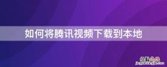 如何将腾讯视频下载到本地 如何将腾讯视频下载到本地电脑