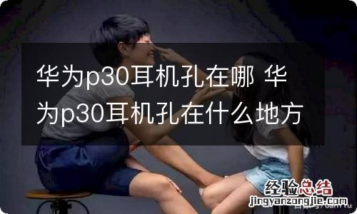 华为p30耳机孔在哪 华为p30耳机孔在什么地方