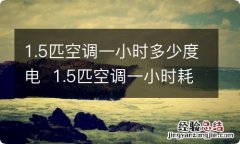 1.5匹空调一小时多少度电1.5匹空调一小时耗电量是多少