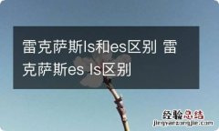 雷克萨斯ls和es区别 雷克萨斯es ls区别