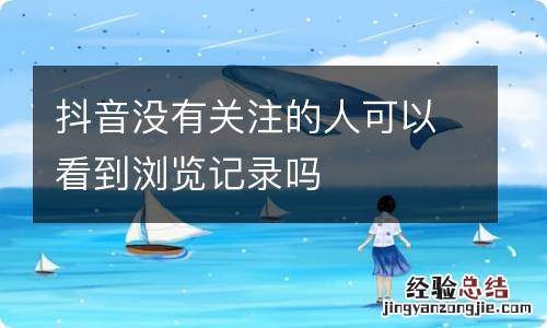 抖音没有关注的人可以看到浏览记录吗