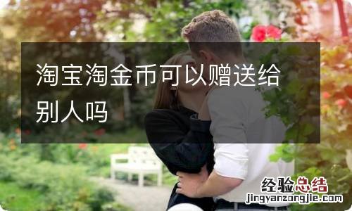 淘宝淘金币可以赠送给别人吗