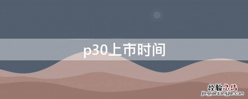 p30上市时间 p40上市时间