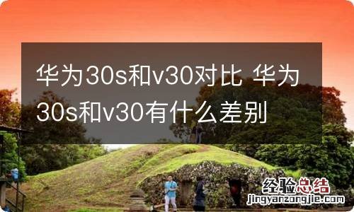 华为30s和v30对比 华为30s和v30有什么差别