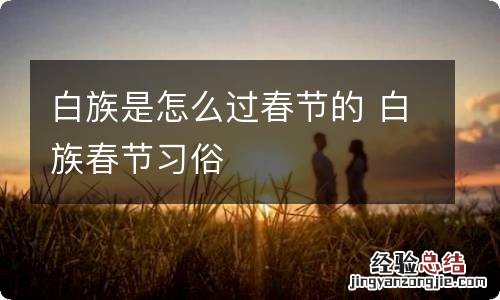 白族是怎么过春节的 白族春节习俗