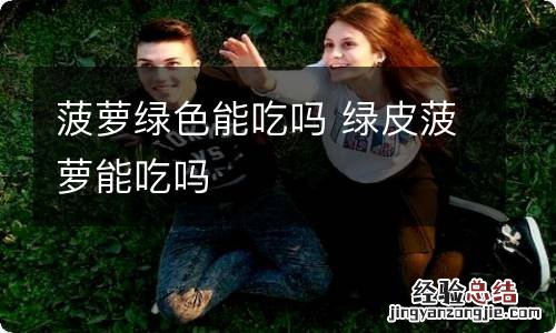 菠萝绿色能吃吗 绿皮菠萝能吃吗