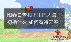 阳春白雪和下里巴人最初指什么 如何看待阳春白雪和下里巴人