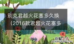 2016款君越火花塞多少公里更换 别克君越火花塞多久换