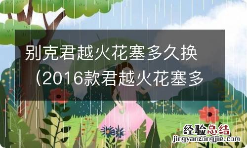 2016款君越火花塞多少公里更换 别克君越火花塞多久换