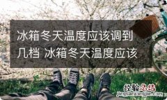 冰箱冬天温度应该调到几档 冰箱冬天温度应该调到几档最合适