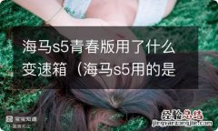 海马s5用的是什么变速箱 海马s5青春版用了什么变速箱