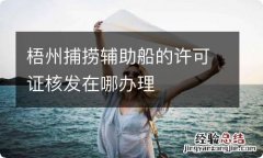 梧州捕捞辅助船的许可证核发在哪办理