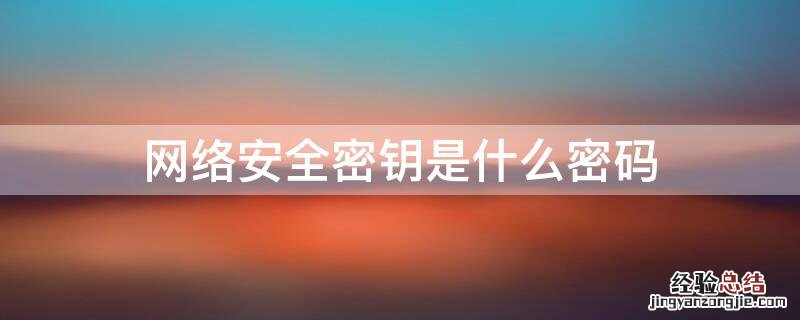 网络安全密钥是什么密码 什么叫网络安全密钥