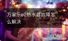 万家乐e2热水器故障怎么解决