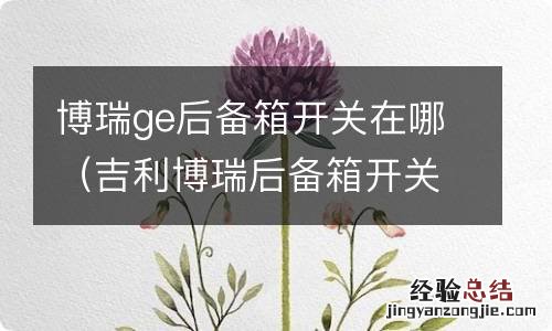 吉利博瑞后备箱开关在哪里 博瑞ge后备箱开关在哪
