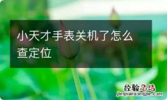 小天才手表关机了怎么查定位