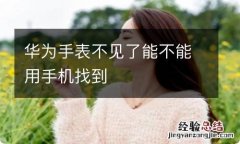 华为手表不见了能不能用手机找到