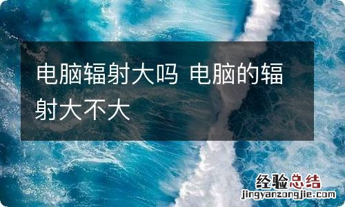 电脑辐射大吗 电脑的辐射大不大